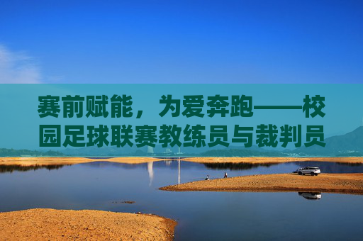 赛前赋能，为爱奔跑——校园足球联赛教练员与裁判员培训总结