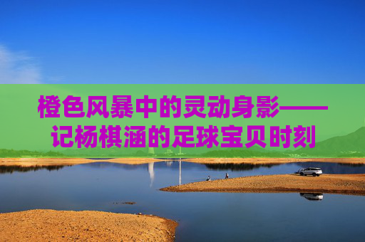橙色风暴中的灵动身影——记杨棋涵的足球宝贝时刻