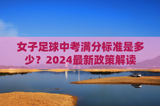 女子足球中考满分标准是多少?2024最新政策解读