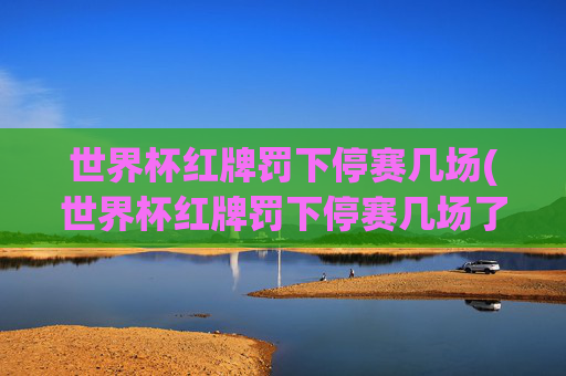 世界杯红牌罚下停赛几场(世界杯红牌罚下停赛几场了)