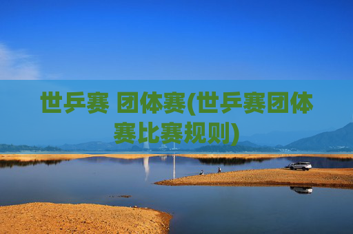 世乒赛 团体赛(世乒赛团体赛比赛规则)