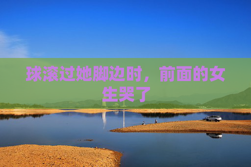 球滚过她脚边时，前面的女生哭了