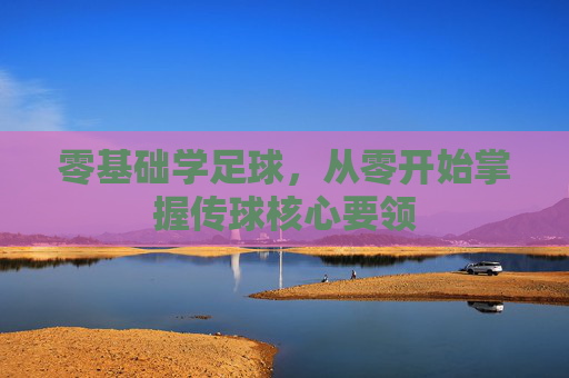 零基础学足球，从零开始掌握传球核心要领
