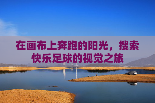 在画布上奔跑的阳光，搜索快乐足球的视觉之旅