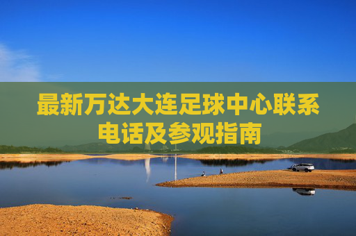 最新万达大连足球中心联系电话及参观指南