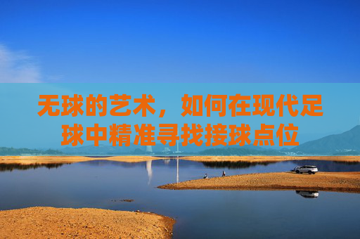 无球的艺术,如何在现代足球中精准寻找接球点位