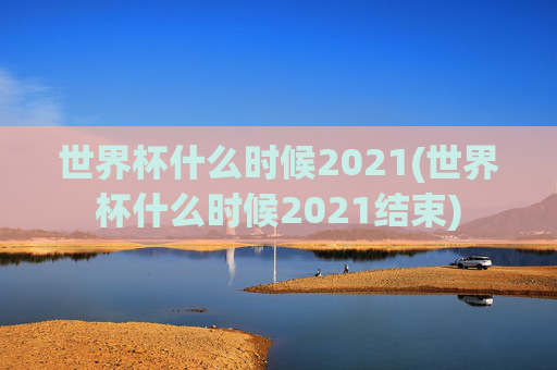 世界杯什么时候2021(世界杯什么时候2021结束)