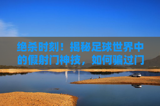绝杀时刻!揭秘足球世界中的假射门神技,如何骗过门将,轻松破门?