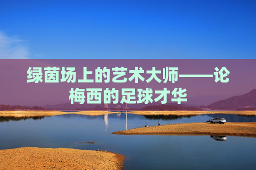 绿茵场上的艺术大师——论梅西的足球才华