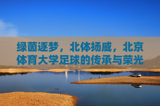 绿茵逐梦,北体扬威,北京体育大学足球的传承与荣光