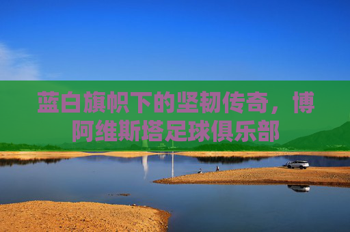 蓝白旗帜下的坚韧传奇,博阿维斯塔足球俱乐部