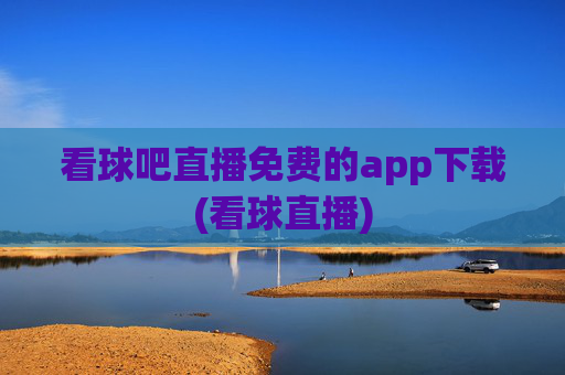 看球吧直播免费的app下载(看球直播)