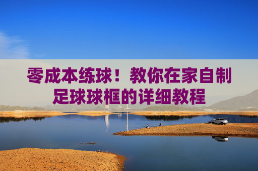 零成本练球!教你在家自制足球球框的详细教程