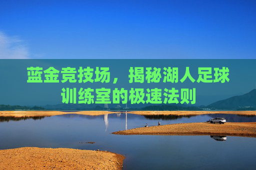 蓝金竞技场，揭秘湖人足球训练室的极速法则