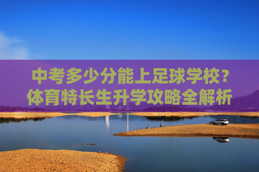 中考多少分能上足球学校?体育特长生升学攻略全解析