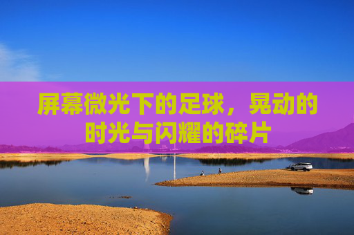屏幕微光下的足球,晃动的时光与闪耀的碎片