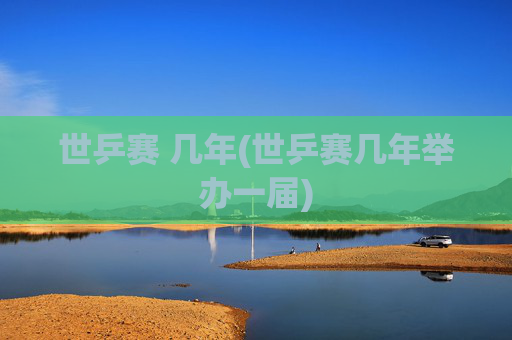世乒赛 几年(世乒赛几年举办一届)