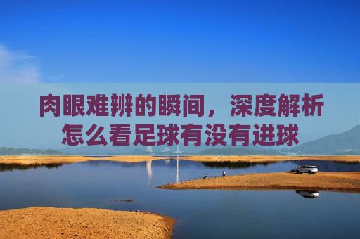 肉眼难辨的瞬间，深度解析怎么看足球有没有进球