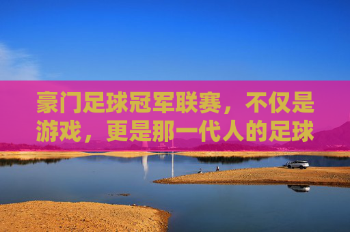豪门足球冠军联赛，不仅是游戏，更是那一代人的足球启蒙
