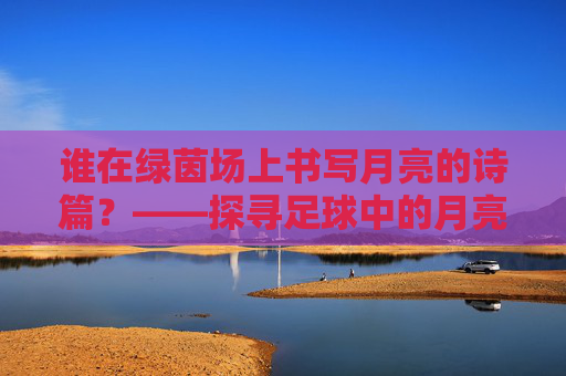 谁在绿茵场上书写月亮的诗篇？——探寻足球中的月亮是谁