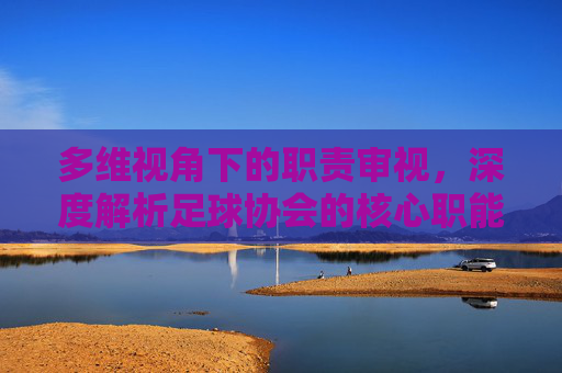 多维视角下的职责审视，深度解析足球协会的核心职能与时代担当