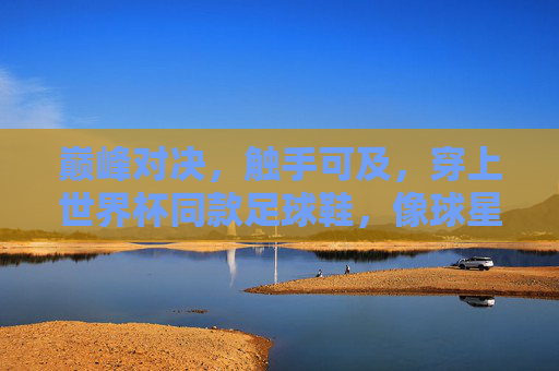 巅峰对决，触手可及，穿上世界杯同款足球鞋，像球星一样踢球