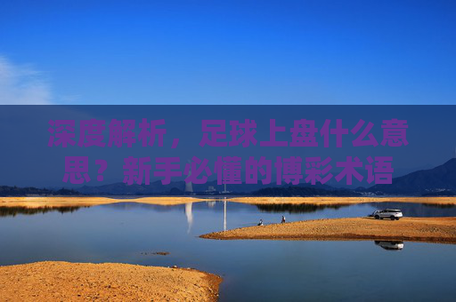 深度解析，足球上盘什么意思？新手必懂的博彩术语