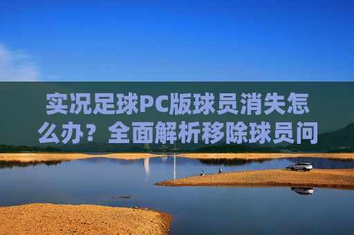 实况足球PC版球员消失怎么办？全面解析移除球员问题的解决方法