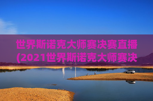 世界斯诺克大师赛决赛直播(2021世界斯诺克大师赛决赛 央视网)