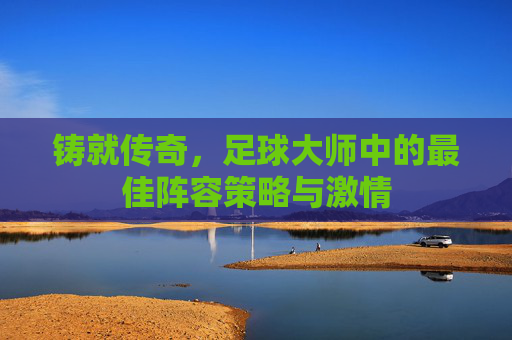 铸就传奇,足球大师中的最佳阵容策略与激情