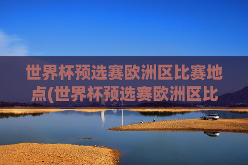 世界杯预选赛欧洲区比赛地点(世界杯预选赛欧洲区比赛地点在哪)