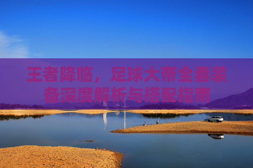王者降临，足球大帝全套装备深度解析与搭配指南