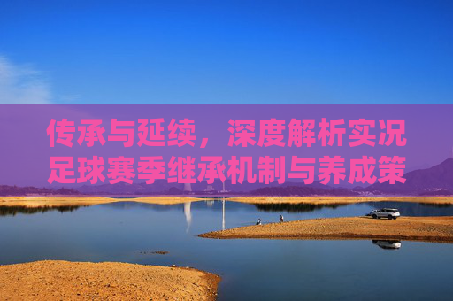传承与延续,深度解析实况足球赛季继承机制与养成策略