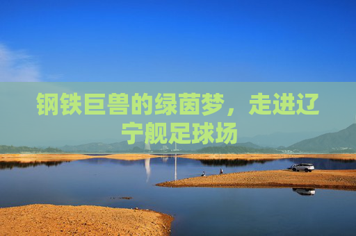 钢铁巨兽的绿茵梦，走进辽宁舰足球场