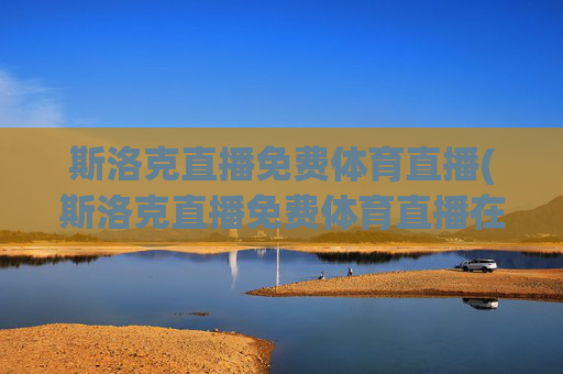 斯洛克直播免费体育直播(斯洛克直播免费体育直播在线观看)(1)