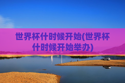世界杯什时候开始(世界杯什时候开始举办)