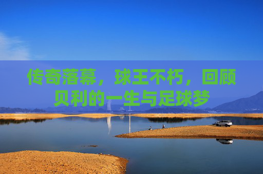 传奇落幕，球王不朽，回顾贝利的一生与足球梦
