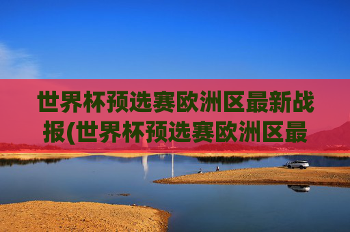 世界杯预选赛欧洲区最新战报(世界杯预选赛欧洲区最新战报分析)
