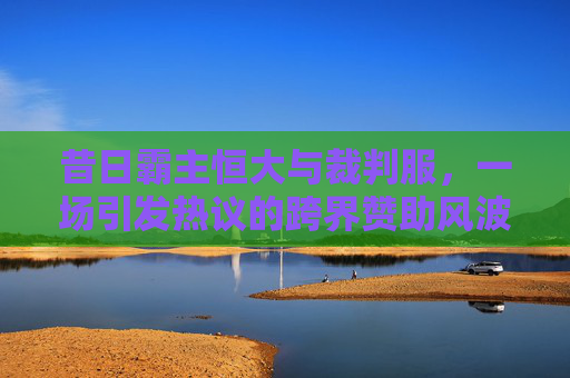 昔日霸主恒大与裁判服,一场引发热议的跨界赞助风波