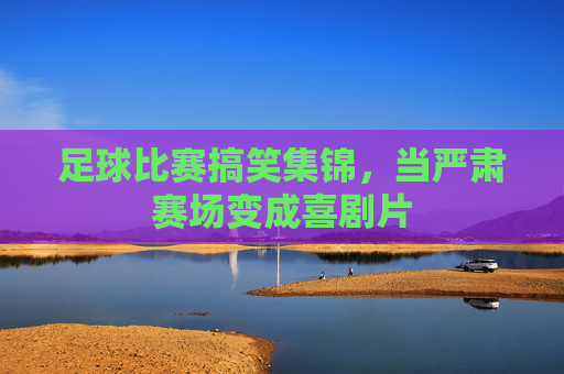 足球比赛搞笑集锦，当严肃赛场变成喜剧片