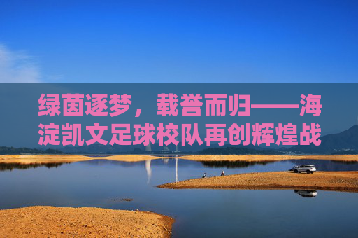 绿茵逐梦,载誉而归——海淀凯文足球校队再创辉煌战绩
