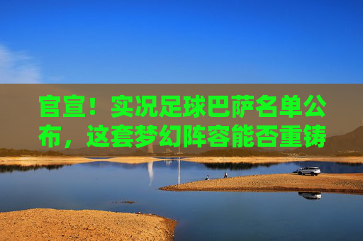 官宣!实况足球巴萨名单公布,这套梦幻阵容能否重铸梦三辉煌?