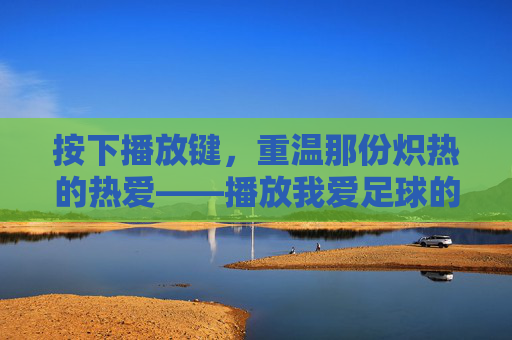 按下播放键，重温那份炽热的热爱——播放我爱足球的画面