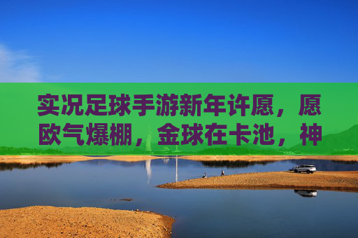 实况足球手游新年许愿，愿欧气爆棚，金球在卡池，神卡入囊中！
