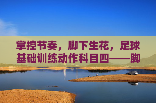 掌控节奏，脚下生花，足球基础训练动作科目四——脚内侧扣球与拉球转身