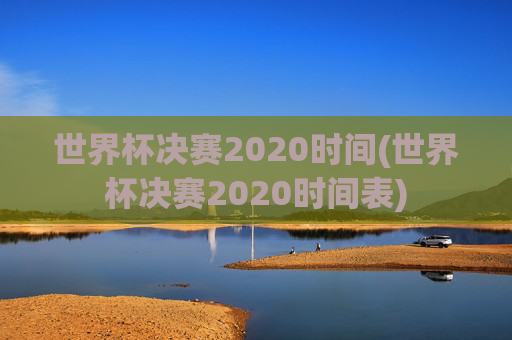 世界杯决赛2020时间(世界杯决赛2020时间表)