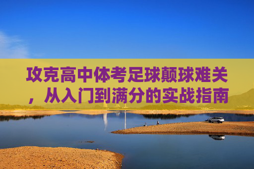 攻克高中体考足球颠球难关,从入门到满分的实战指南