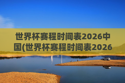 世界杯赛程时间表2026中国(世界杯赛程时间表2026中国队)