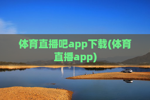 体育直播吧app下载(体育直播app)