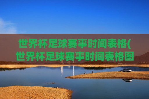 世界杯足球赛事时间表格(世界杯足球赛事时间表格图)